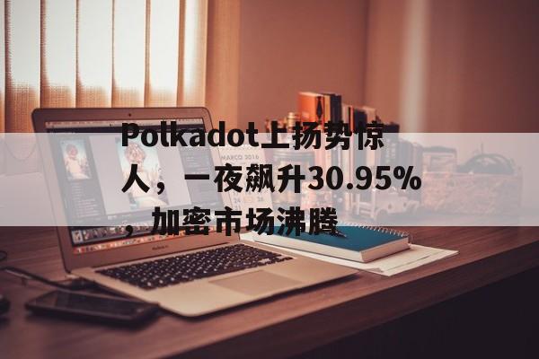 Polkadot上扬势惊人，一夜飙升30.95%，加密市场沸腾